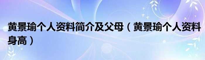 黄景瑜个人资料身高_黄景瑜个人资料简介及父母(黄景瑜个人资料介绍)