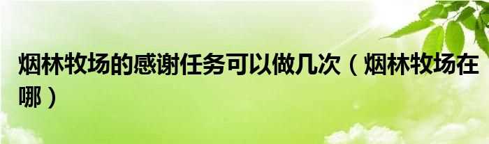 烟林牧场在哪_烟林牧场的感谢任务可以做几次?(烟林牧场在哪)