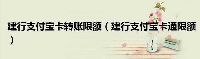 建行支付宝卡通限额_建行支付宝卡转账限额(建行支付宝卡通限额)