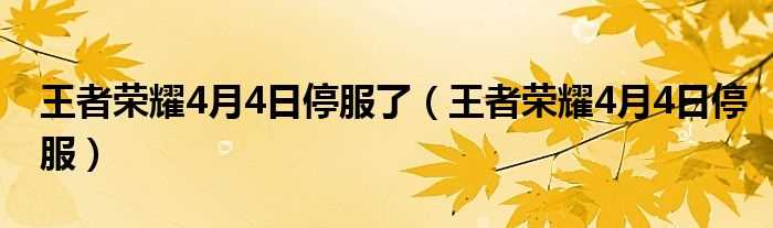 王者荣耀4月4日停服_王者荣耀4月4日停服了(王者荣耀4月4日)