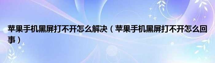 苹果手机黑屏打不开怎么回事_苹果手机黑屏打不开怎么解决?(苹果手机突然黑屏打不开怎么办)