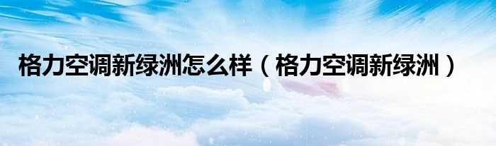 格力空调新绿洲_格力空调新绿洲怎么样?(格力空调新绿洲)