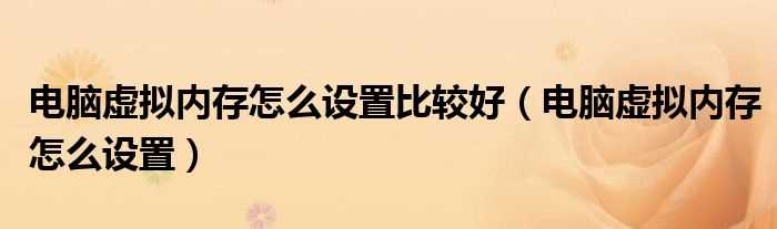 电脑虚拟内存怎么设置_电脑虚拟内存怎么设置比较好?(虚拟内存怎么设置)