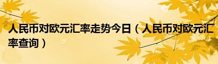 人民币对欧元汇率查询_人民币对欧元汇率走势今日(人民币对欧元)