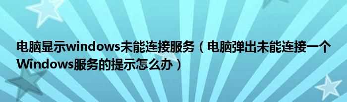 电脑弹出未能连接一个Windows服务的提示怎么办_电脑显示windows未能连接服务?(未能连接到一个windows)