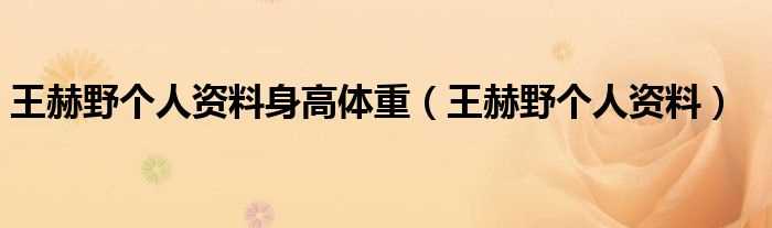 王赫野个人资料_王赫野个人资料身高体重(王赫野个人资料)