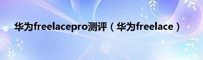 华为freelace_华为freelacepro测评(华为freelace pro)