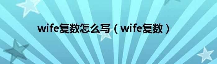 wife复数_wife复数怎么写?(wife的复数)