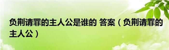 负荆请罪的主人公_负荆请罪的主人公是谁的_答案(负荆请罪的主人公是谁)