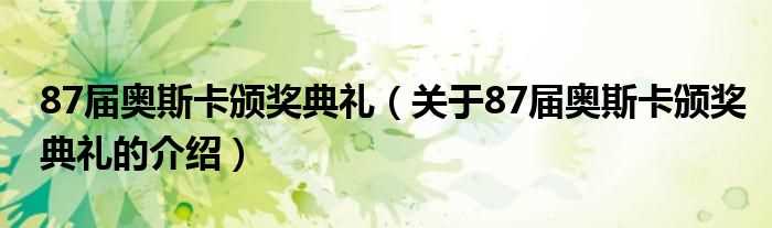 关于87届奥斯卡颁奖典礼的介绍_87届奥斯卡颁奖典礼(第87届奥斯卡金像奖)