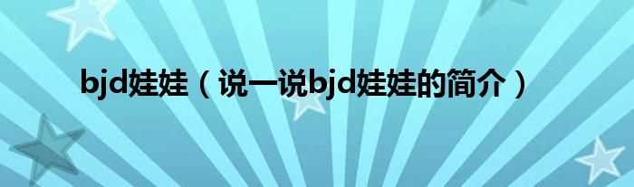 说一说bjd娃娃的简介_bjd娃娃(bjd)