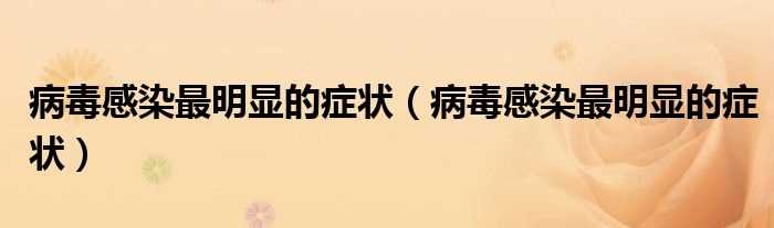 病毒感染最明显的症状_病毒感染最明显的症状(病毒感染有什么症状表现)