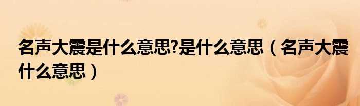 名声大震什么意思_名声大震是什么意思?是什么意思?(名声大震)