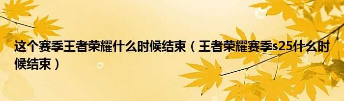 王者荣耀赛季s25什么时候结束_这个赛季王者荣耀什么时候结束?(王者荣耀赛季什么时候结束)