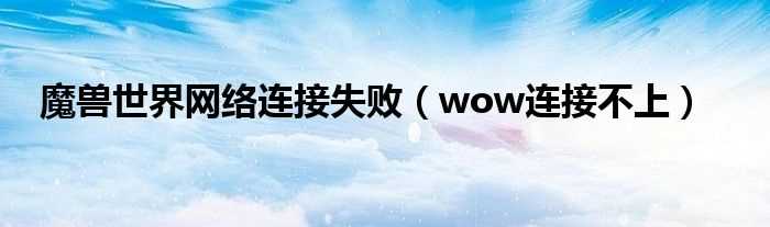 wow连接不上_魔兽世界网络连接失败(wow连接不上)