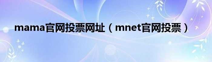 mnet官网投票_mama官网投票网址(mama投票网址)