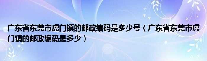 广东省东莞市虎门镇的邮政编码是多少_广东省东莞市虎门镇的邮政编码是多少号?(虎门邮编)