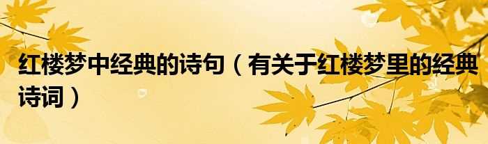 有关于红楼梦里的经典诗词_红楼梦中经典的诗句(红楼梦吧)