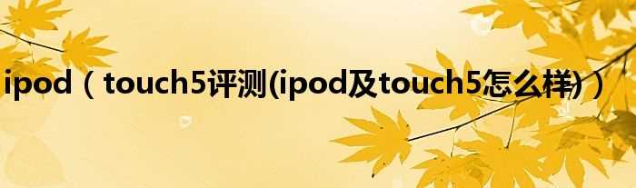 touch5评测(ipod及touch5怎么样_ipod)?(ipod touch5评测)