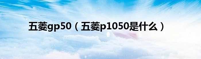 五菱p1050是什么_五菱gp50?(五菱gp50)