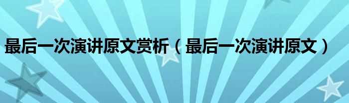 最后一次演讲原文_最后一次演讲原文赏析(最后一次演讲)