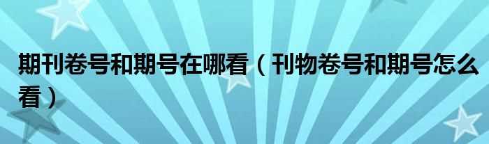 刊物卷号和期号怎么看_期刊卷号和期号在哪看?(刊号怎么看)