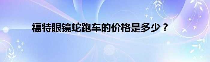 福特眼镜蛇跑车的价格是多少？?(福特眼镜蛇)