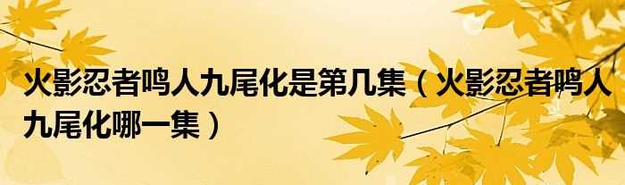 火影忍者鸣人九尾化哪一集_火影忍者鸣人九尾化是第几集?(火影忍者鸣人九尾化)