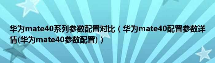 华为mate40配置参数详情(华为mate40参数配置_华为mate40系列参数配置对比)(mate40参数)