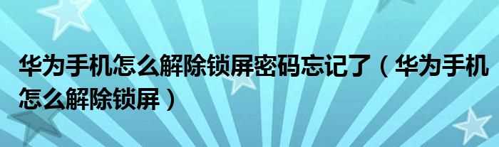 华为手机怎么解除锁屏_华为手机怎么解除锁屏密码忘记了?(华为手机锁屏密码忘了怎么解开)