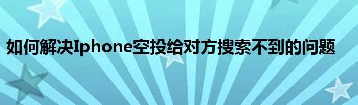 怎么解决Iphone空投给对方搜索不到的问题?(隔空投送搜索不到对方)