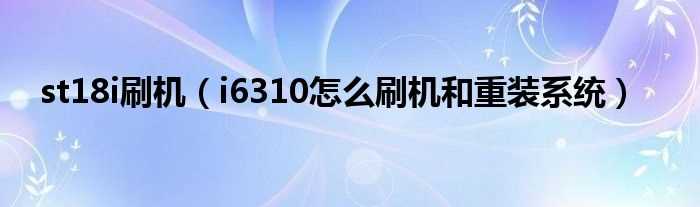 i6310怎么刷机和重装系统_st18i刷机?(st18i刷机教程)