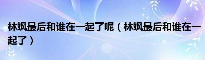 林飒最后和谁在一起了_林飒最后和谁在一起了呢(林飒)