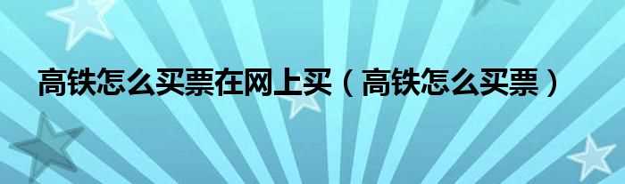 高铁怎么买票_高铁怎么买票在网上买?(高铁网上购票)