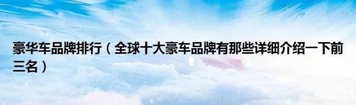 全球十大豪车品牌有那些详细介绍一下前三名_豪华车品牌排行(豪华汽车品牌)