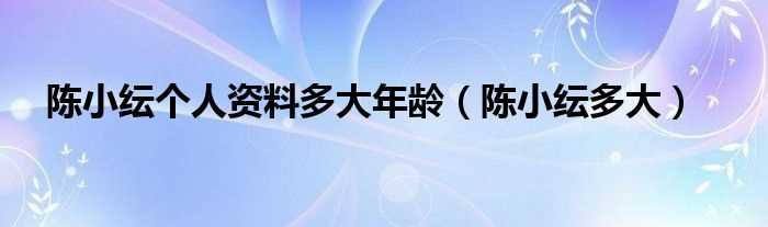 陈小纭多大_陈小纭个人资料多大年龄(陈小纭多大)