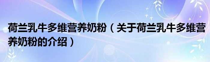 关于荷兰乳牛多维营养奶粉的介绍_荷兰乳牛多维营养奶粉(荷兰乳牛多维营养奶粉)