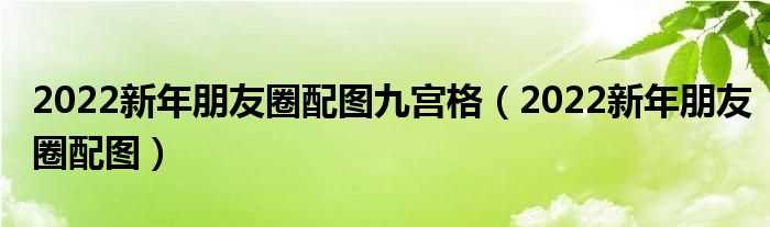 2022新年朋友圈配图_2022新年朋友圈配图九宫格(2022新年朋友圈配图九宫格)