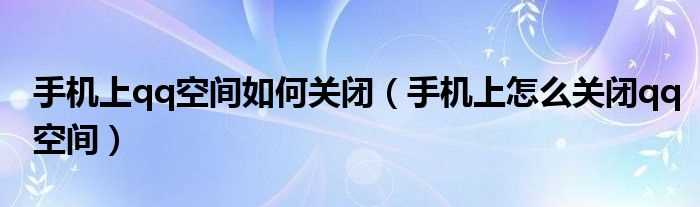 手机上怎么关闭qq空间_手机上qq空间怎么关闭?(qq空间怎么关闭)