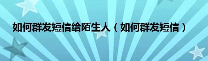 怎么群发短信_怎么群发短信给陌生人?(如何群发短信)