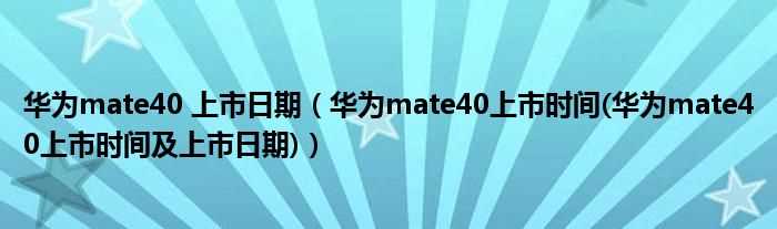 华为mate40上市时间(华为mate40上市时间及上市日期_华为mate40_上市日期)(mate40发布时间)