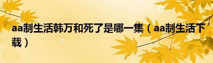 aa制生活下载_aa制生活韩万和死了是哪一集?(aa制生活下载)