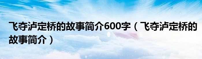 飞夺泸定桥的故事简介_飞夺泸定桥的故事简介600字(飞夺泸定桥的故事简介)