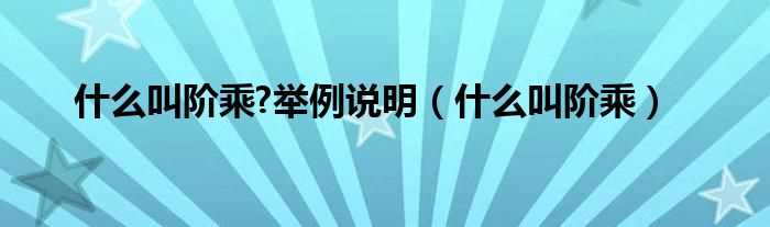 什么叫阶乘_什么叫阶乘?举例说明?(阶乘是什么)