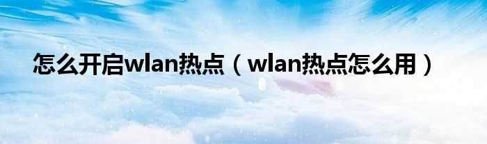 wlan热点怎么用_怎么开启wlan热点?(wlan热点怎么用)