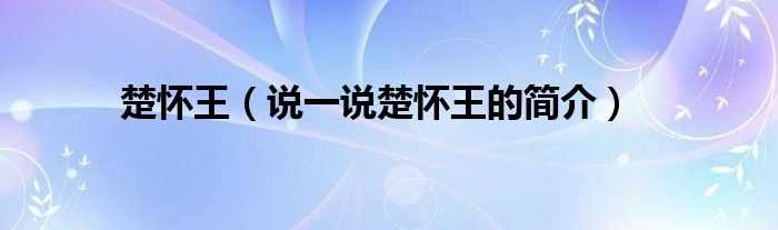 说一说楚怀王的简介_楚怀王(楚怀王)