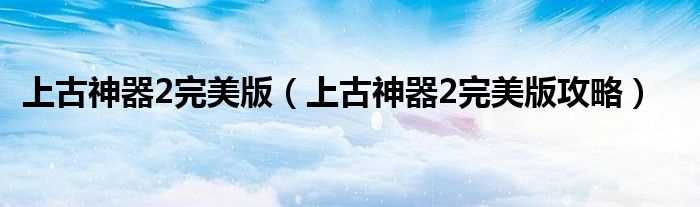 上古神器2完美版攻略_上古神器2完美版(上古神器2完美版)