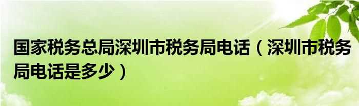 深圳市税务局电话是多少_国家税务总局深圳市税务局电话?(深圳税务)