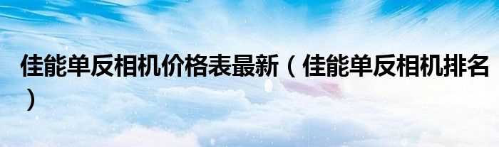 佳能单反相机排名_佳能单反相机价格表最新(佳能单反)