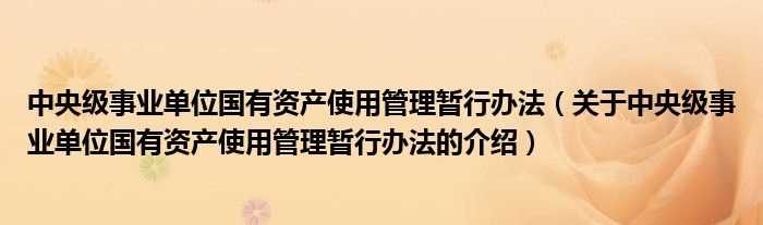 关于中央级事业单位国有资产使用管理暂行办法的介绍_中央级事业单位国有资产使用管理暂行办法(中央级事业单位国有资产使用管理暂行办法)